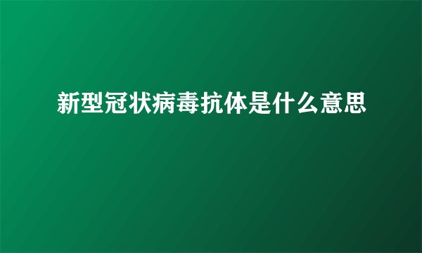 新型冠状病毒抗体是什么意思