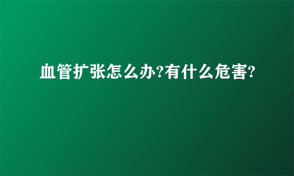 血管扩张怎么办?有什么危害?
