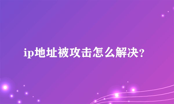 ip地址被攻击怎么解决?