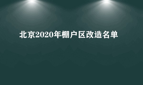 北京2020年棚户区改造名单