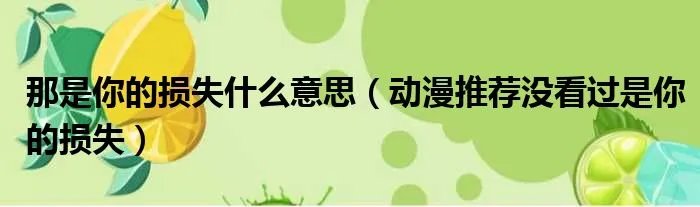 那是你的损失什么意思（动漫推荐没看过是你的损失）