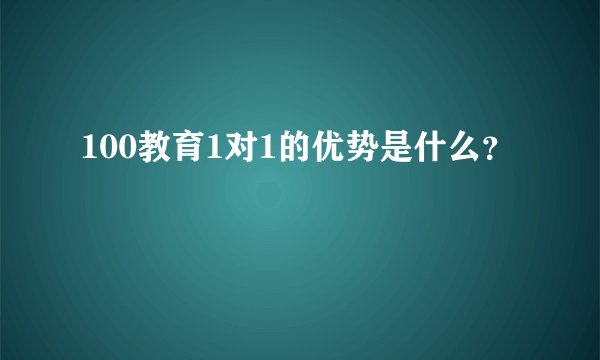 100教育1对1的优势是什么？