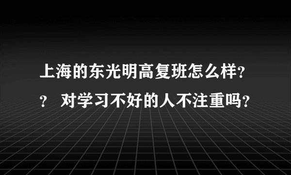 上海的东光明高复班怎么样？？ 对学习不好的人不注重吗？