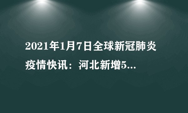 2021年1月7日全球新冠肺炎疫情快讯:河北新增51例本土确诊;全国多地倡议就地过年