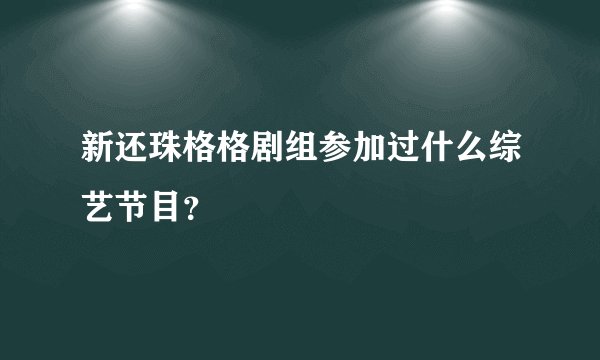 新还珠格格剧组参加过什么综艺节目？