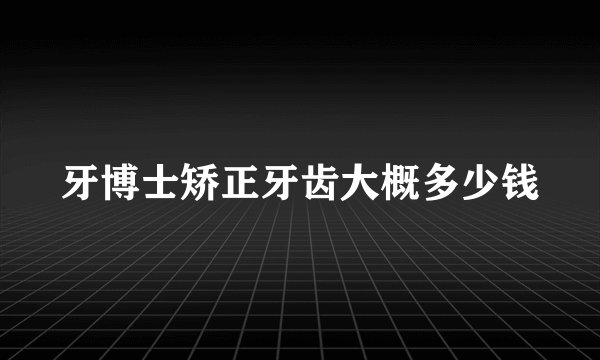牙博士矫正牙齿大概多少钱