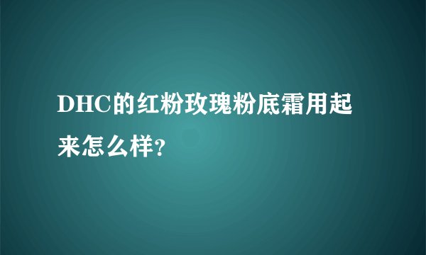 DHC的红粉玫瑰粉底霜用起来怎么样？