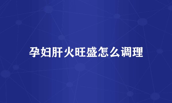 孕妇肝火旺盛怎么调理