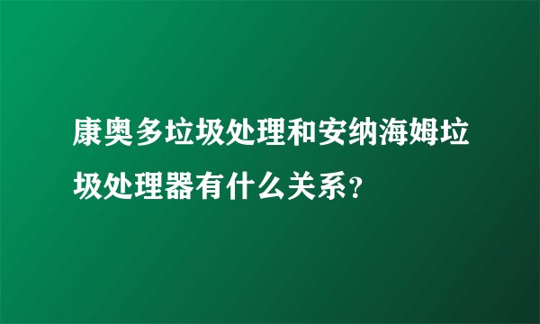 康奥多垃圾处理和安纳海姆垃圾处理器有什么关系?