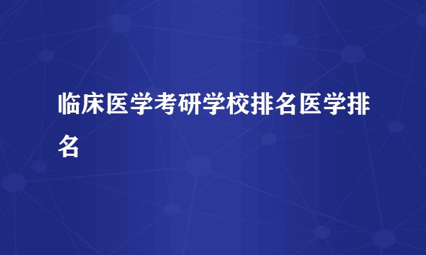 临床医学考研学校排名医学排名