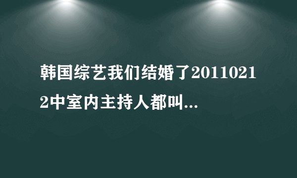 韩国综艺我们结婚了20110212中室内主持人都叫什么名字