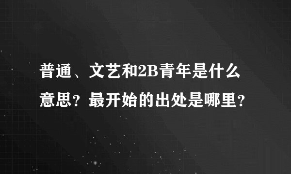 普通、文艺和2B青年是什么意思？最开始的出处是哪里？