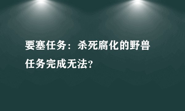 要塞任务：杀死腐化的野兽 任务完成无法？