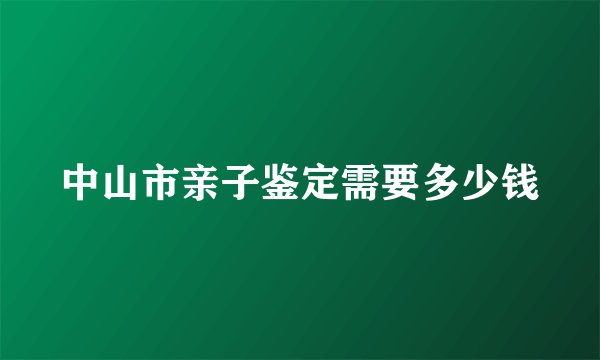 中山市亲子鉴定需要多少钱