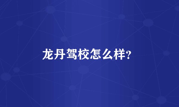 龙丹驾校怎么样?