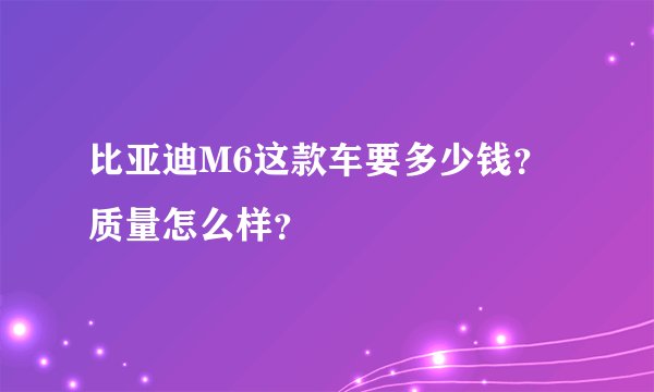 比亚迪M6这款车要多少钱？质量怎么样？