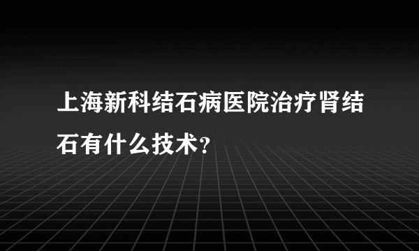 上海新科结石病医院治疗肾结石有什么技术？