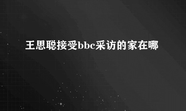 王思聪接受bbc采访的家在哪
