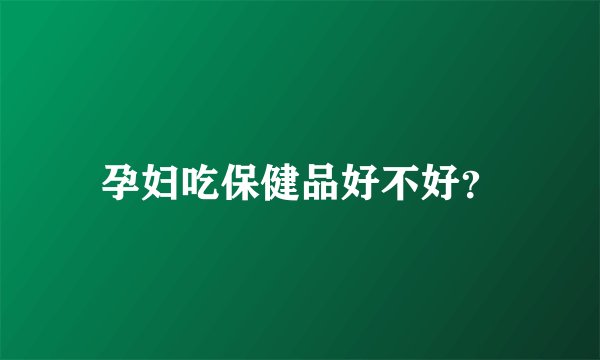 孕妇吃保健品好不好？