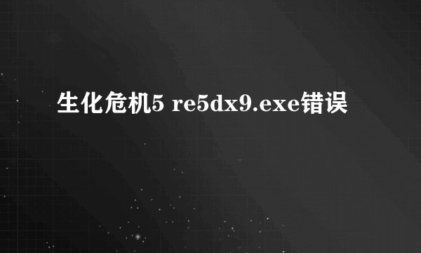 生化危机5 re5dx9.exe错误