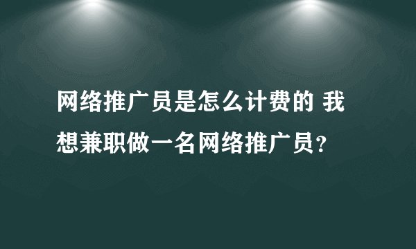 网络推广员是怎么计费的 我想兼职做一名网络推广员?