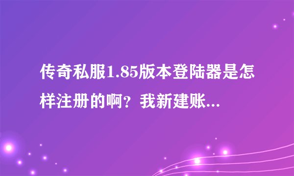 传奇私服1.85版本登陆器是怎样注册的啊？我新建账号怎么不成功啊？在新用户里注册也不成功？那怎么回事啊