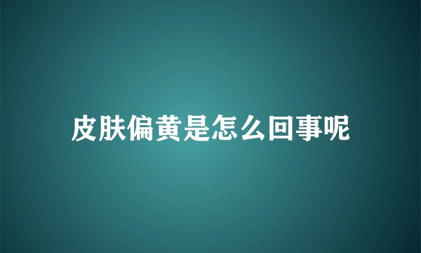 皮肤偏黄是怎么回事呢