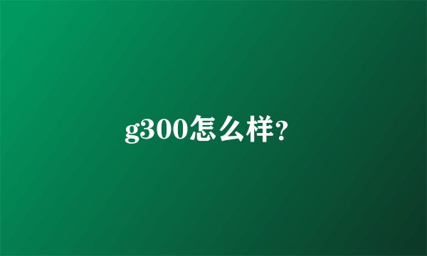 g300怎么样？