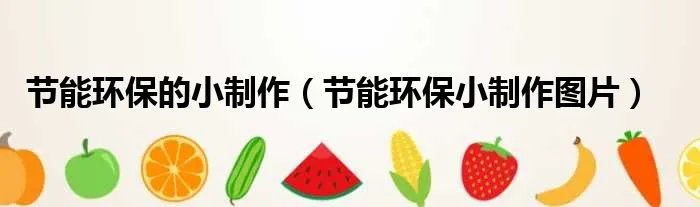 节能环保的小制作（节能环保小制作图片）