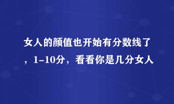 女人的颜值也开始有分数线了,1-10分,看看你是几分女人