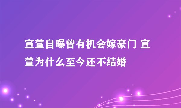 宣萱自曝曾有机会嫁豪门 宣萱为什么至今还不结婚