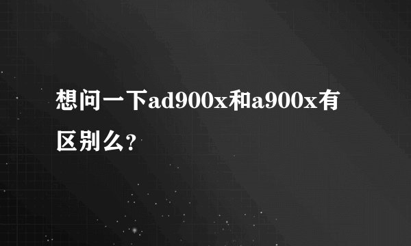 想问一下ad900x和a900x有区别么？