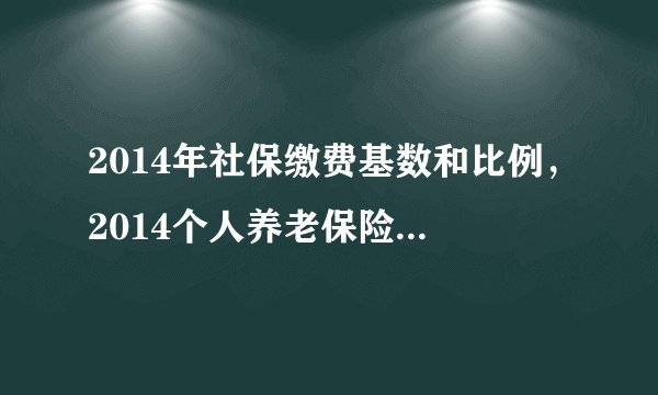 2014年社保缴费基数和比例，2014个人养老保险缴纳比例是多少