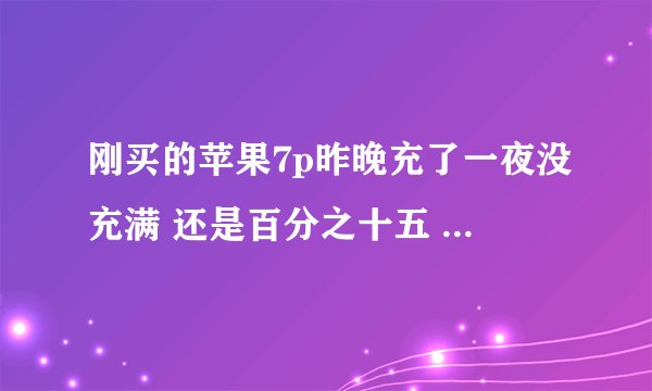 刚买的苹果7p昨晚充了一夜没充满 还是百分之十五 为什么啊