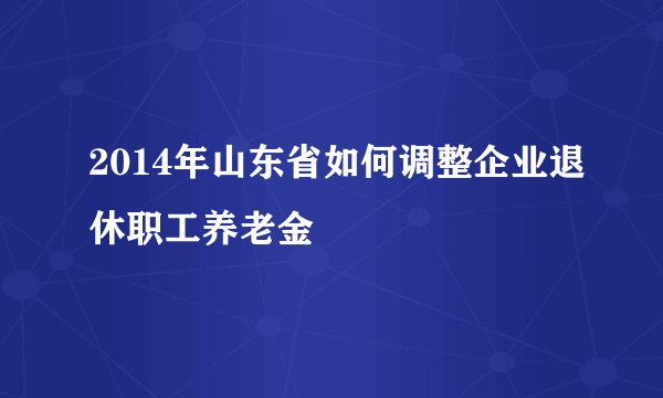 2014年山东省如何调整企业退休职工养老金
