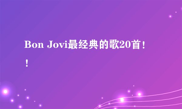 Bon Jovi最经典的歌20首！！