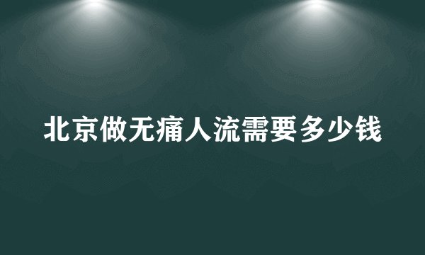 北京做无痛人流需要多少钱