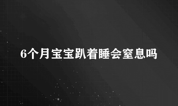 6个月宝宝趴着睡会窒息吗