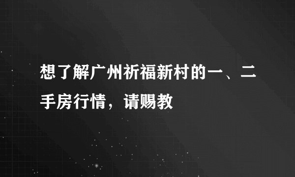 想了解广州祈福新村的一、二手房行情，请赐教