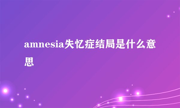 amnesia失忆症结局是什么意思