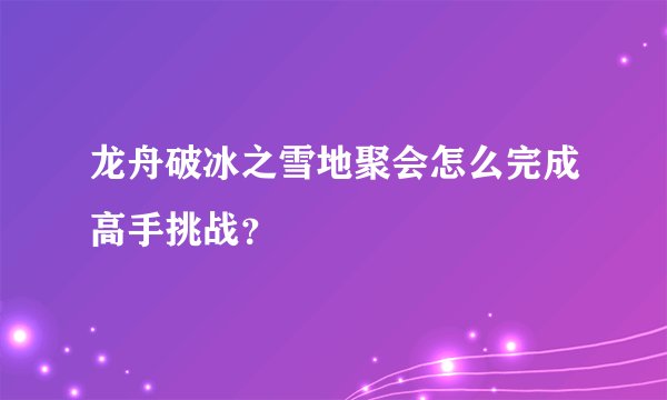 龙舟破冰之雪地聚会怎么完成高手挑战？