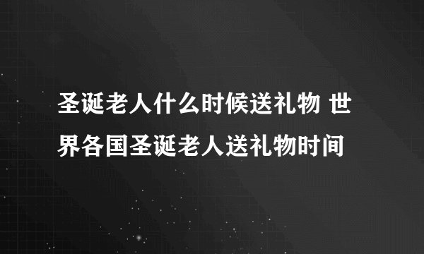 圣诞老人什么时候送礼物 世界各国圣诞老人送礼物时间