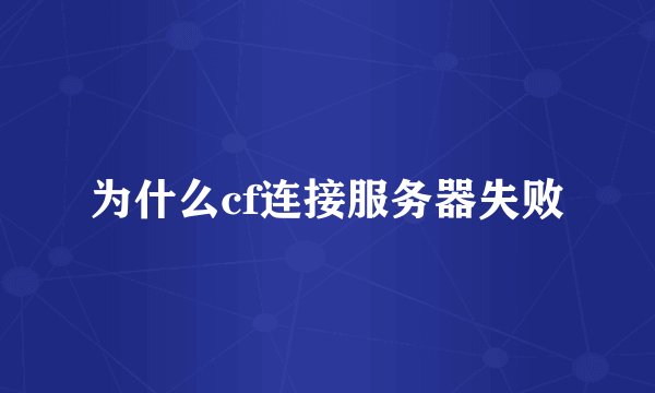 为什么cf连接服务器失败