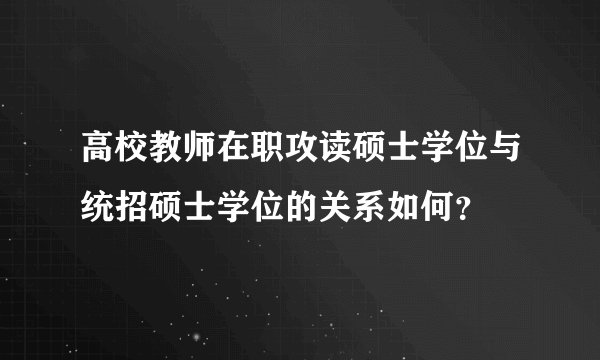 高校教师在职攻读硕士学位与统招硕士学位的关系如何？