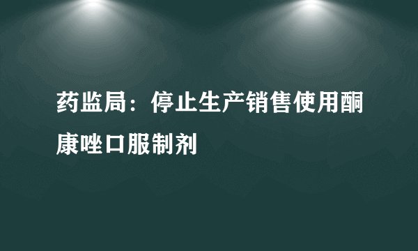 药监局：停止生产销售使用酮康唑口服制剂