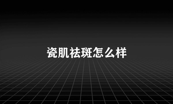 瓷肌祛斑怎么样