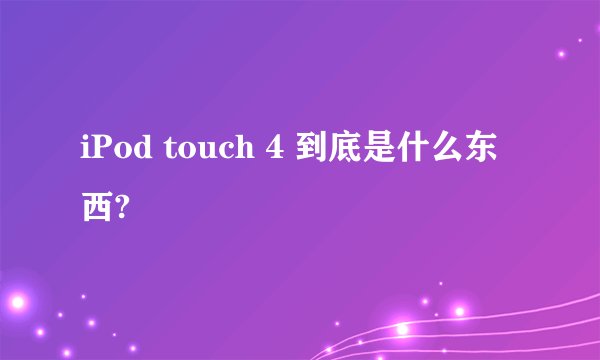 iPod touch 4 到底是什么东西?