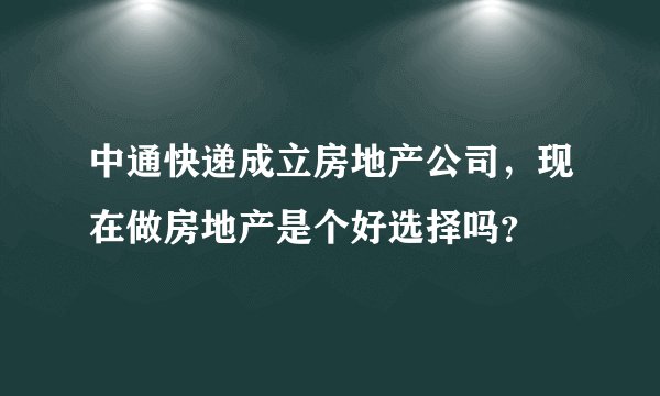 中通快递成立房地产公司,现在做房地产是个好选择吗?