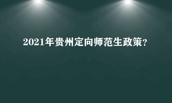2021年贵州定向师范生政策？