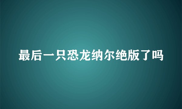 最后一只恐龙纳尔绝版了吗